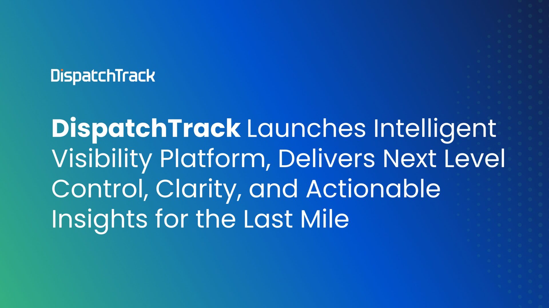 DispatchTrack Launches Intelligent Visibility Platform, Delivers Next Level Control, Clarity, and Actionable Insights for the Last Mile