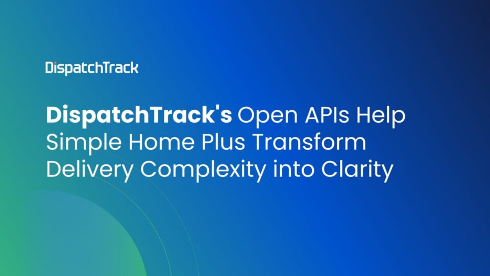 DispatchTrack's Open APIs Help Simple Home Plus Transform Delivery ...